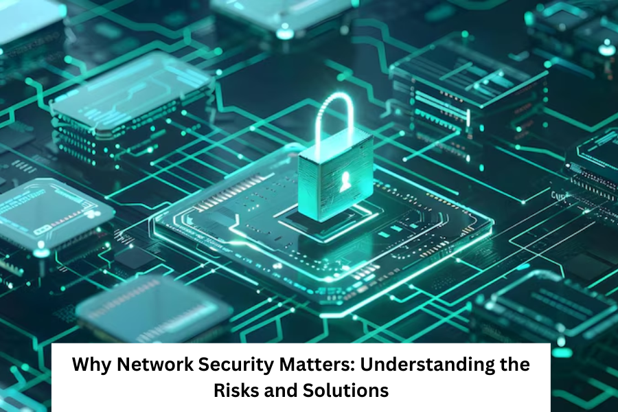 Why Network Security Matters: Understanding the Risks and Solutions